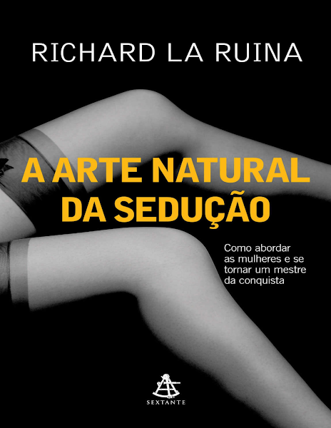 A arte natural da sedução Como abordar as mulheres e se tornar um mestre da conquista